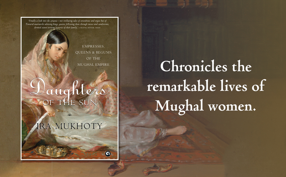 Daughters of the Sun: Empresses, Queens and Begums of the Mughal Empire